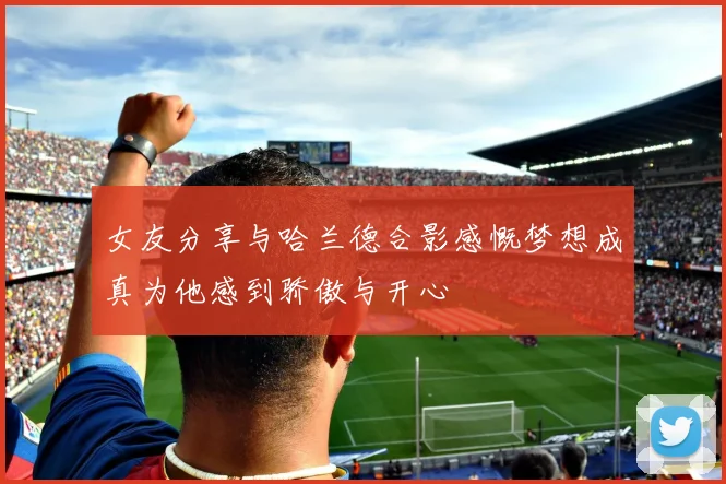 女友分享与哈兰德合影感慨梦想成真为他感到骄傲与开心