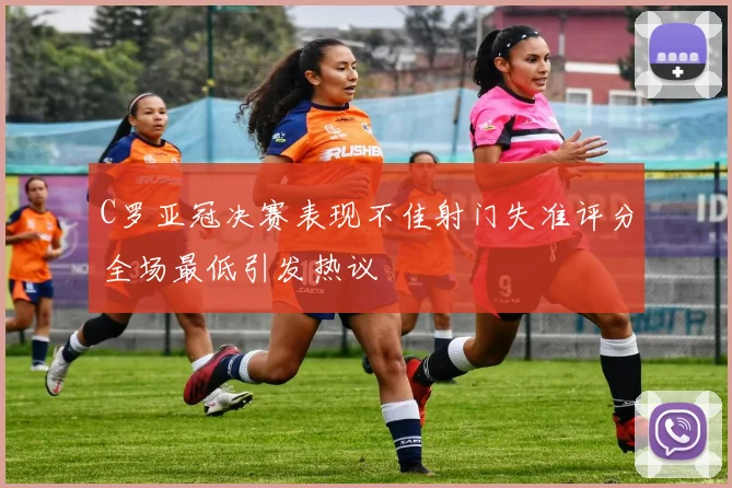 C罗亚冠决赛表现不佳射门失准评分全场最低引发热议