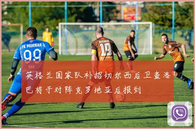 英格兰国家队补招切尔西后卫查洛巴将于对阵克罗地亚后报到