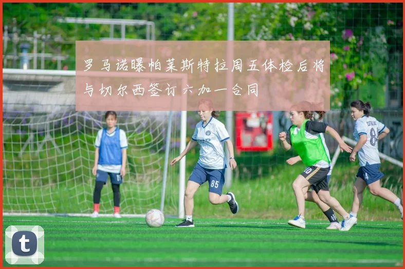 罗马诺曝帕莱斯特拉周五体检后将与切尔西签订六加一合同