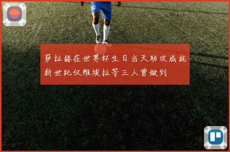 萨拉赫在世界杯生日当天助攻成就新世纪仅维埃拉等三人曾做到