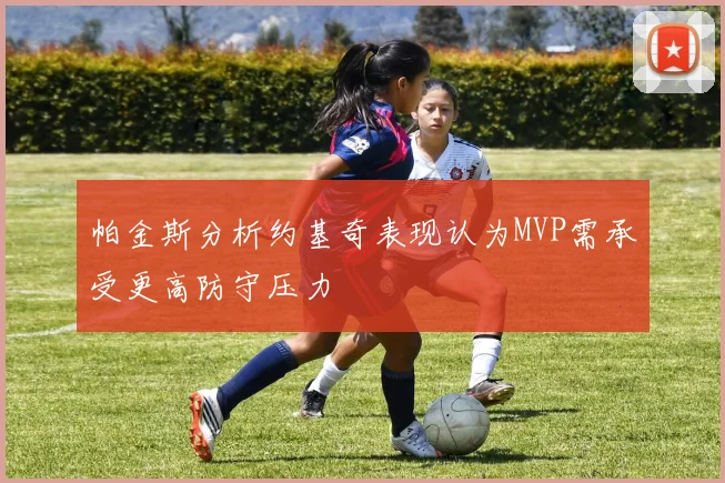 帕金斯分析约基奇表现认为MVP需承受更高防守压力