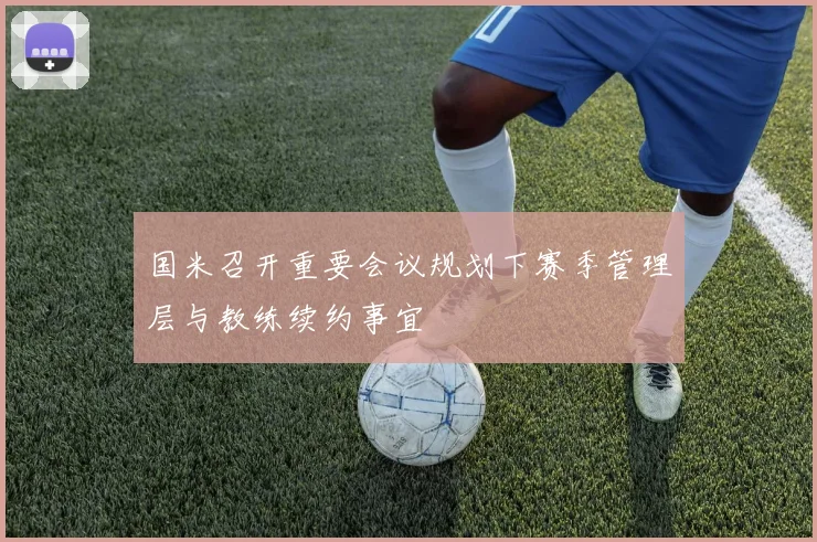 国米召开重要会议规划下赛季管理层与教练续约事宜