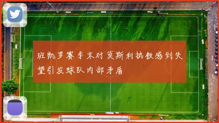 班凯罗赛季末对莫斯利执教感到失望引发球队内部矛盾