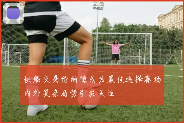 快船交易伦纳德或为最佳选择赛场内外复杂局势引发关注