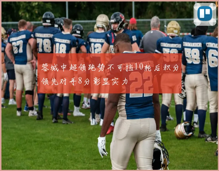 蓉城中超领跑势不可挡10轮后积分领先对手8分彰显实力