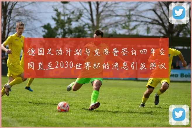 德国足协计划与克洛普签订四年合同直至2030世界杯的消息引发热议